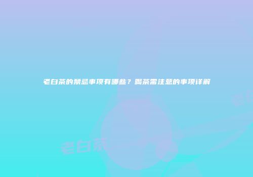 老白茶的禁忌事项有哪些？喝茶需注意的事项详解
