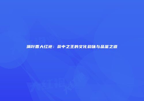 满叶香大红袍：茶中之王的文化韵味与品鉴之道