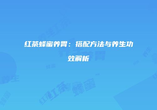 红茶蜂蜜养胃：搭配方法与养生功效解析