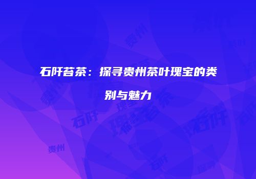 石阡苔茶：探寻贵州茶叶瑰宝的类别与魅力