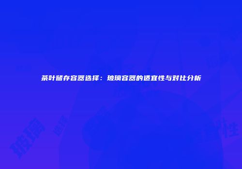 茶叶储存容器选择：玻璃容器的适宜性与对比分析