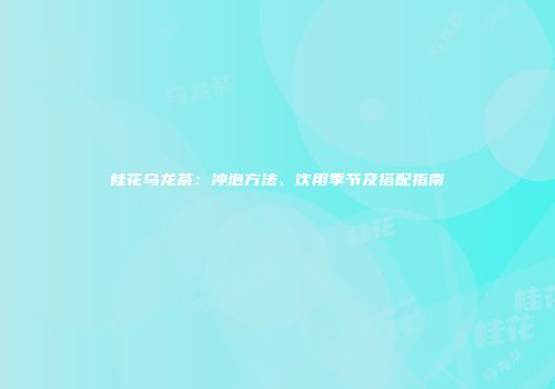 桂花乌龙茶：冲泡方法、饮用季节及搭配指南
