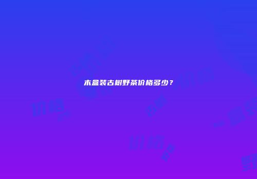 木盒装古树野茶价格多少？