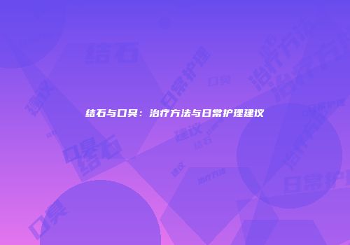 结石与口臭：治疗方法与日常护理建议