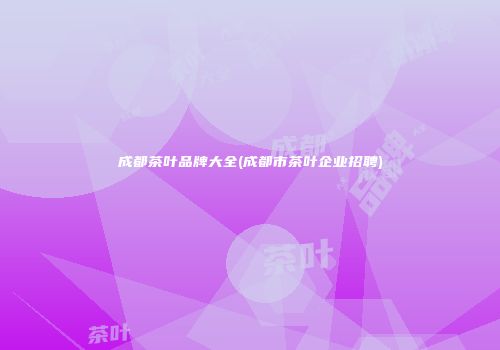 成都茶叶品牌大全(成都市茶叶企业招聘)