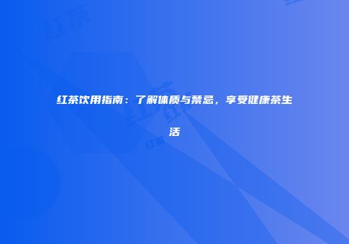红茶饮用指南：了解体质与禁忌，享受健康茶生活