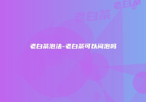 老白茶泡法-老白茶可以闷泡吗
