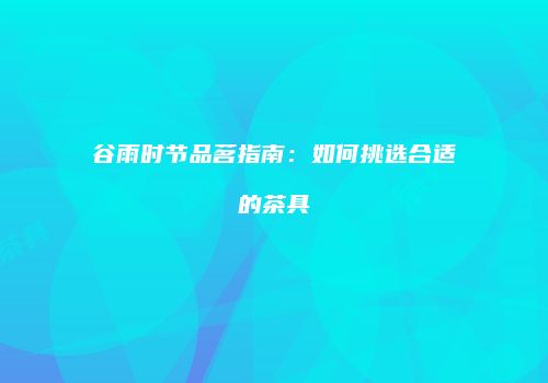 谷雨时节品茗指南：如何挑选合适的茶具
