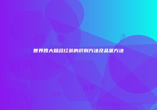 世界四大知名红茶的识别方法及品鉴方法
