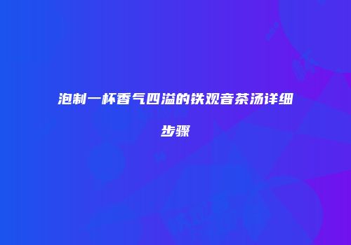 泡制一杯香气四溢的铁观音茶汤详细步骤