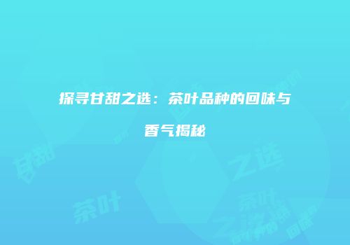 探寻甘甜之选：茶叶品种的回味与香气揭秘