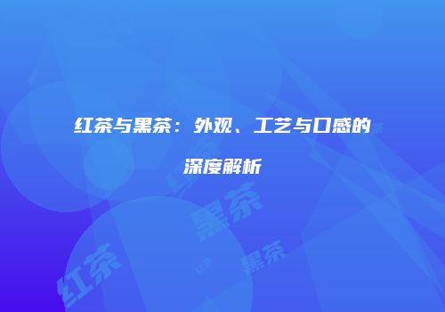 红茶与黑茶：外观、工艺与口感的深度解析