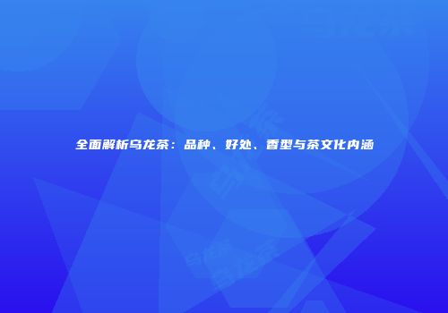 全面解析乌龙茶：品种、好处、香型与茶文化内涵