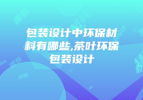 包装设计中环保材料有哪些,茶叶环保包装设计