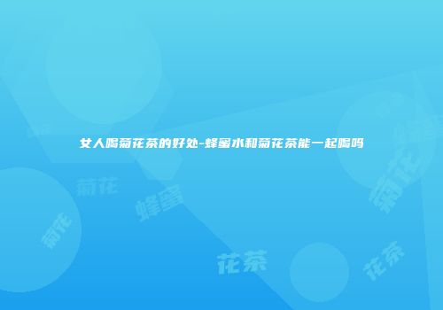 女人喝菊花茶的好处-蜂蜜水和菊花茶能一起喝吗