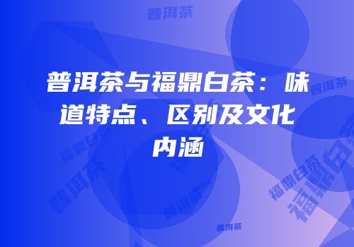 普洱茶与福鼎白茶：味道特点、区别及文化内涵