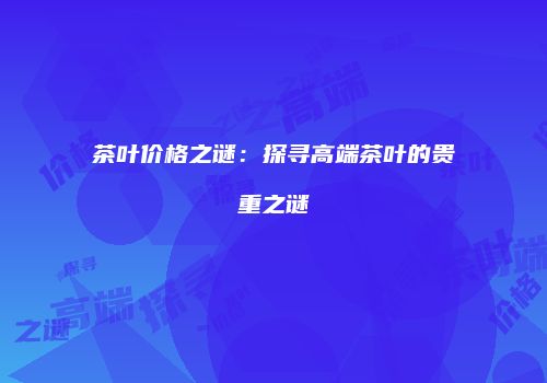 茶叶价格之谜：探寻高端茶叶的贵重之谜