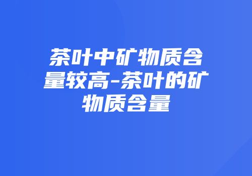 茶叶中矿物质含量较高-茶叶的矿物质含量