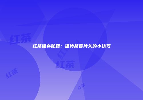 红茶保存秘籍：保持茶香持久的小技巧