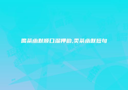 喝茶幽默顺口溜押韵,卖茶幽默短句