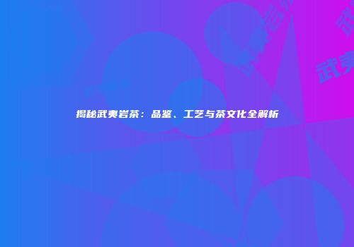 揭秘武夷岩茶：品鉴、工艺与茶文化全解析