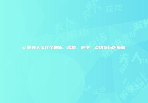 花蕊夫人茶叶全解析：保质、泡法、饮用与搭配指南
