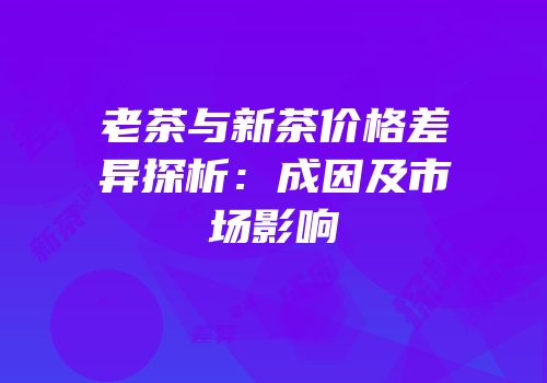老茶与新茶价格差异探析：成因及市场影响