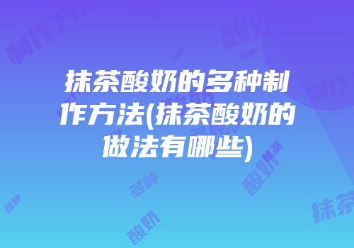 抹茶酸奶的多种制作方法(抹茶酸奶的做法有哪些)
