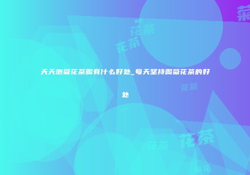 天天泡菊花茶喝有什么好处_每天坚持喝菊花茶的好处