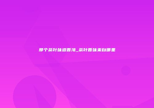 那个茶叶味道香浓_茶叶香味来自哪里