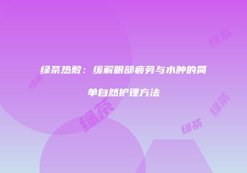 绿茶热敷：缓解眼部疲劳与水肿的简单自然护理方法