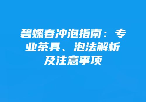 碧螺春冲泡指南：专业茶具、泡法解析及注意事项