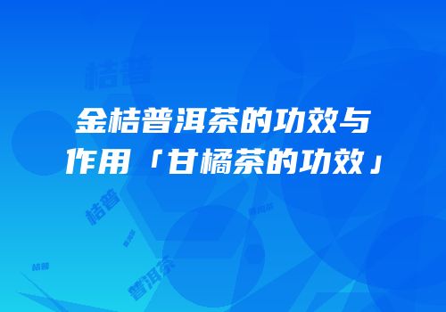 金桔普洱茶的功效与作用「甘橘茶的功效」
