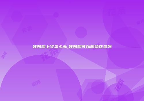 姨妈期上火怎么办,姨妈期可以喝菊花茶吗