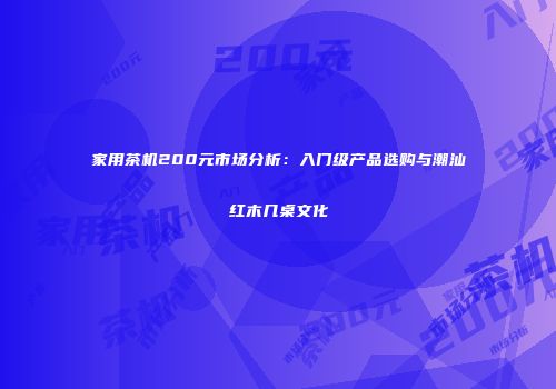 家用茶机200元市场分析：入门级产品选购与潮汕红木几桌文化