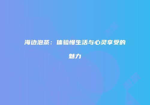 海边泡茶：体验慢生活与心灵享受的魅力