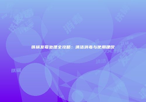 铁锅发霉处理全攻略：清洁消毒与使用建议