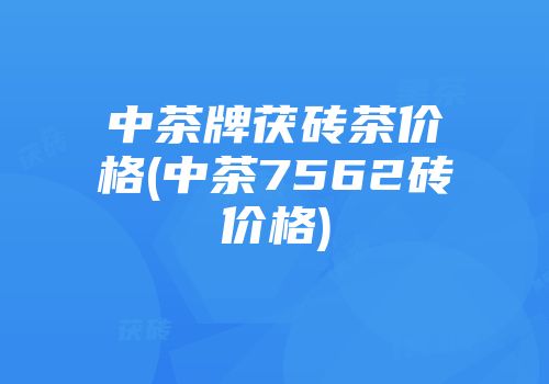 中茶牌茯砖茶价格(中茶7562砖价格)