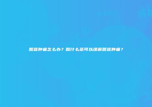 喉咙肿痛怎么办？喝什么茶可以缓解喉咙肿痛？