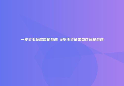 一岁宝宝能喝菊花茶吗_3岁宝宝能喝菊花枸杞茶吗