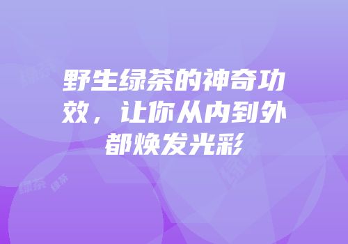 野生绿茶的神奇功效，让你从内到外都焕发光彩