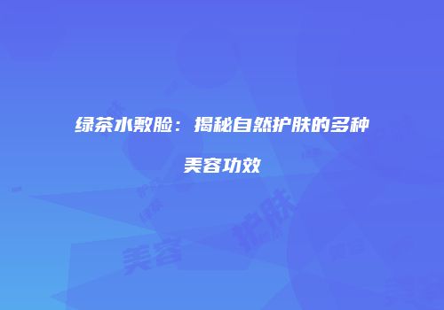 绿茶水敷脸：揭秘自然护肤的多种美容功效