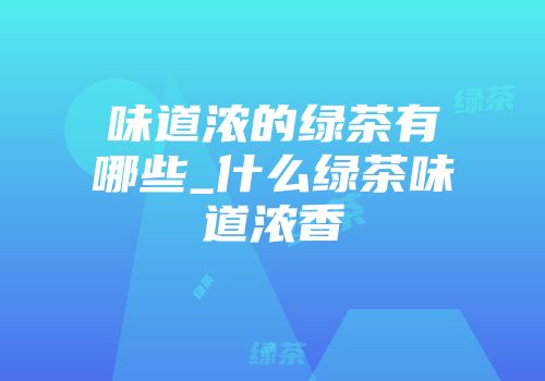 味道浓的绿茶有哪些_什么绿茶味道浓香