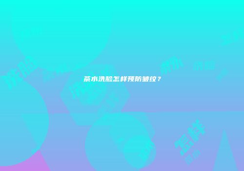 茶水洗脸怎样预防皱纹？
