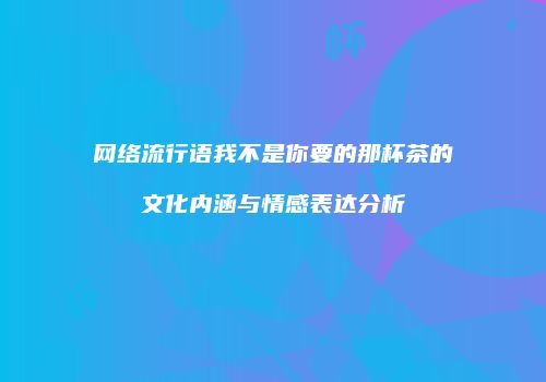 网络流行语我不是你要的那杯茶的文化内涵与情感表达分析