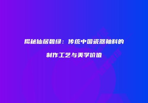 揭秘仙居碧绿：传统中国瓷器釉料的制作工艺与美学价值