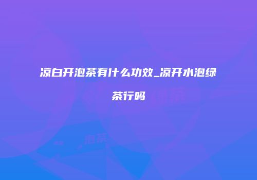 凉白开泡茶有什么功效_凉开水泡绿茶行吗
