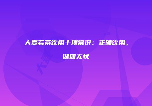 大麦若茶饮用十项常识：正确饮用，健康无忧