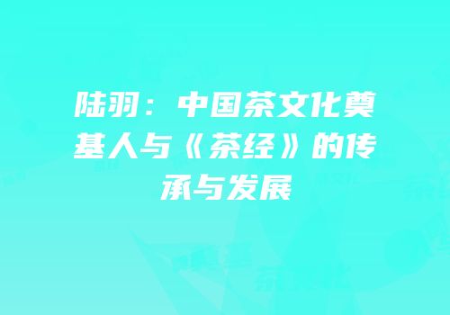 陆羽：中国茶文化奠基人与《茶经》的传承与发展