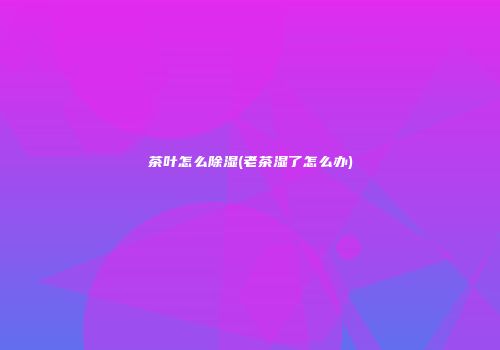 茶叶怎么除湿(老茶湿了怎么办)